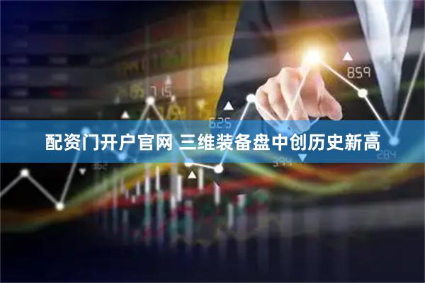 配资门开户官网 三维装备盘中创历史新高
