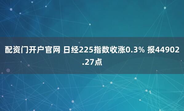 配资门开户官网 日经225指数收涨0.3% 报44902.27点