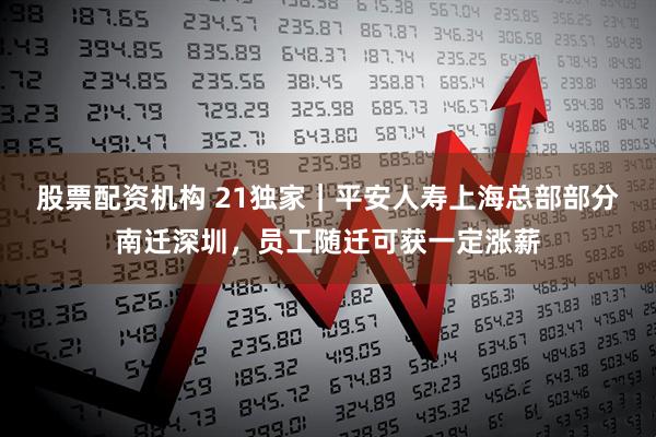 股票配资机构 21独家｜平安人寿上海总部部分南迁深圳，员工随迁可获一定涨薪