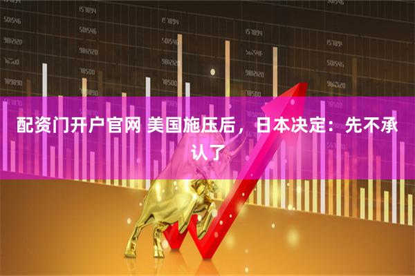配资门开户官网 美国施压后，日本决定：先不承认了