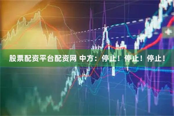 股票配资平台配资网 中方：停止！停止！停止！