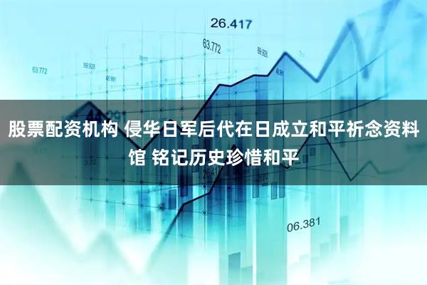 股票配资机构 侵华日军后代在日成立和平祈念资料馆 铭记历史珍惜和平