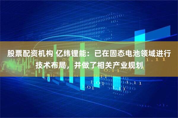 股票配资机构 亿纬锂能：已在固态电池领域进行技术布局，并做了相关产业规划