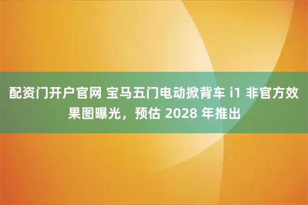 配资门开户官网 宝马五门电动掀背车 i1 非官方效果图曝光，预估 2028 年推出