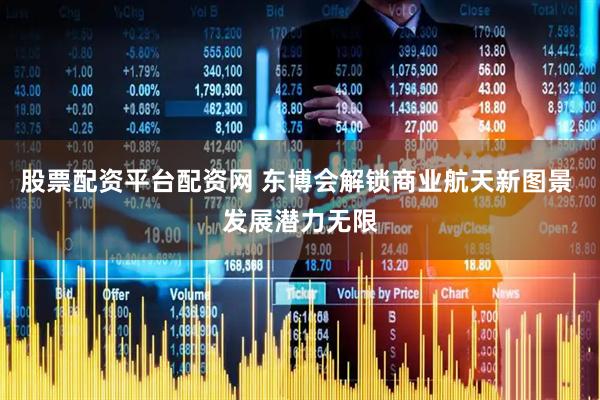 股票配资平台配资网 东博会解锁商业航天新图景 发展潜力无限