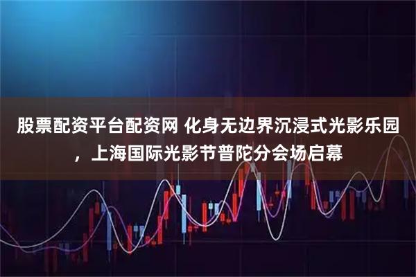 股票配资平台配资网 化身无边界沉浸式光影乐园，上海国际光影节普陀分会场启幕