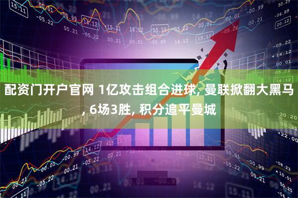 配资门开户官网 1亿攻击组合进球, 曼联掀翻大黑马, 6场3胜, 积分追平曼城