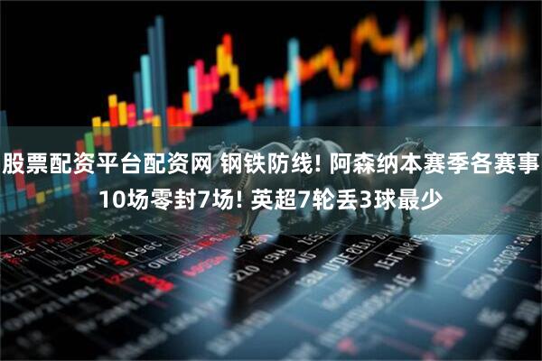 股票配资平台配资网 钢铁防线! 阿森纳本赛季各赛事10场零封7场! 英超7轮丢3球最少