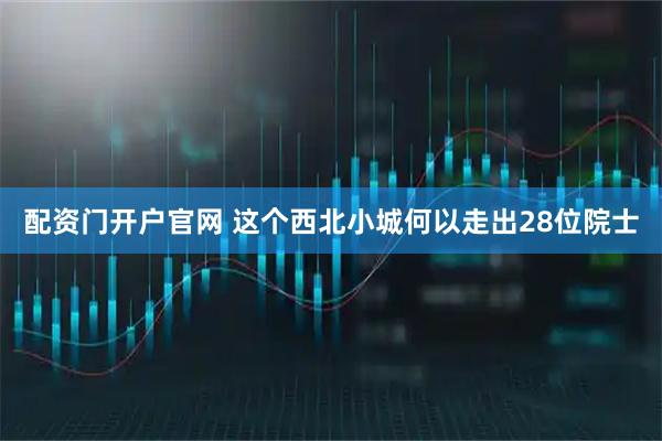 配资门开户官网 这个西北小城何以走出28位院士