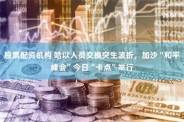 股票配资机构 哈以人员交换突生波折，加沙“和平峰会”今日“卡点”举行